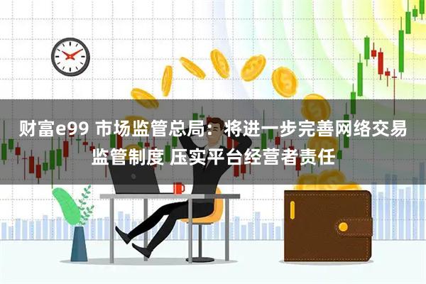 财富e99 市场监管总局：将进一步完善网络交易监管制度 压实平台经营者责任