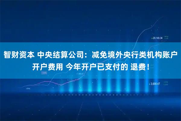 智财资本 中央结算公司：减免境外央行类机构账户开户费用 今年开户已支付的 退费！