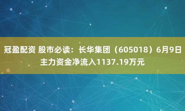 冠盈配资 股市必读：长华集团（605018）6月9日主力资金净流入1137.19万元