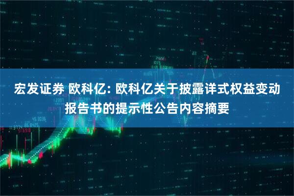 宏发证券 欧科亿: 欧科亿关于披露详式权益变动报告书的提示性公告内容摘要