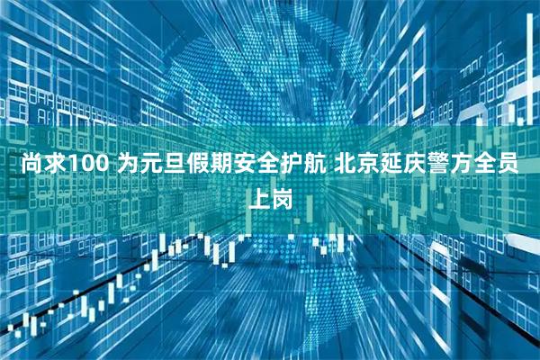 尚求100 为元旦假期安全护航 北京延庆警方全员上岗