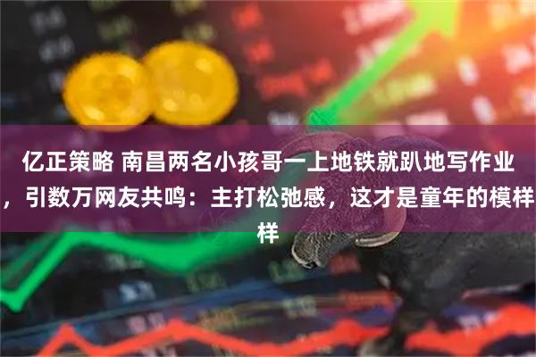 亿正策略 南昌两名小孩哥一上地铁就趴地写作业，引数万网友共鸣：主打松弛感，这才是童年的模样