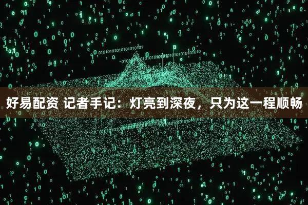 好易配资 记者手记：灯亮到深夜，只为这一程顺畅