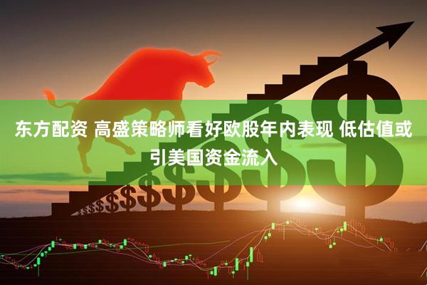 东方配资 高盛策略师看好欧股年内表现 低估值或引美国资金流入