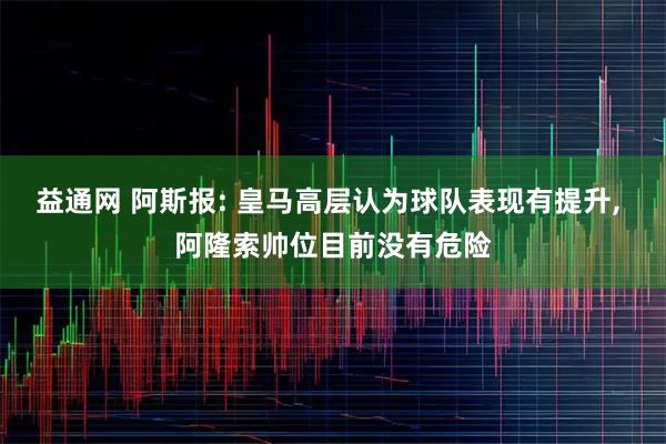 益通网 阿斯报: 皇马高层认为球队表现有提升, 阿隆索帅位目前没有危险