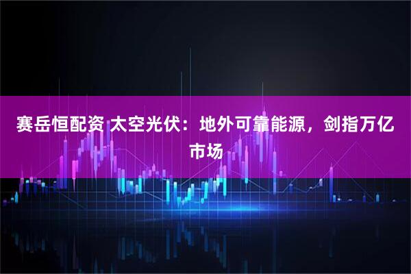 赛岳恒配资 太空光伏：地外可靠能源，剑指万亿市场