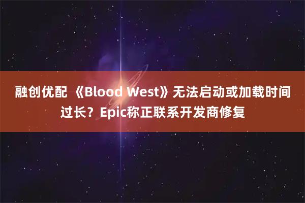 融创优配 《Blood West》无法启动或加载时间过长？Epic称正联系开发商修复