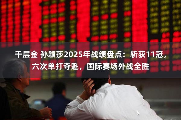 千层金 孙颖莎2025年战绩盘点：斩获11冠，六次单打夺魁，国际赛场外战全胜