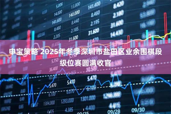 申宝策略 2025年冬季深圳市盐田区业余围棋段级位赛圆满收官