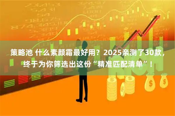 策略池 什么素颜霜最好用？2025亲测了30款，终于为你筛选出这份“精准匹配清单”！