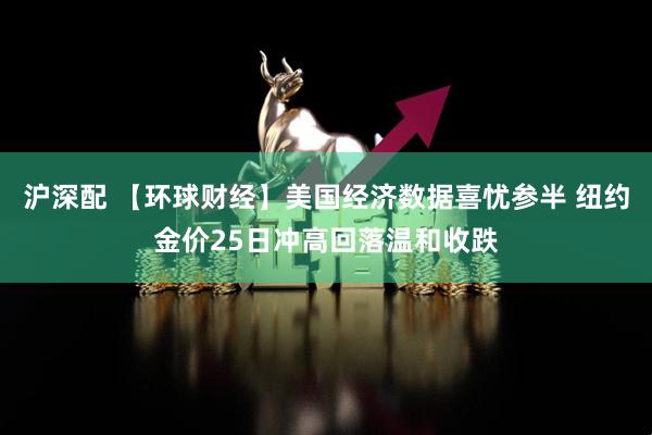 沪深配 【环球财经】美国经济数据喜忧参半 纽约金价25日冲高回落温和收跌