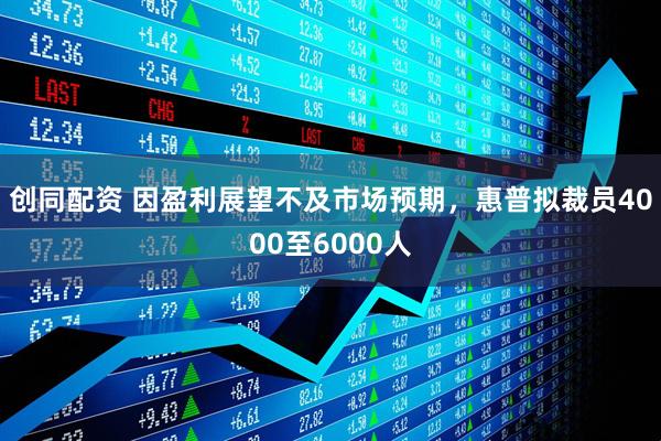 创同配资 因盈利展望不及市场预期，惠普拟裁员4000至6000人