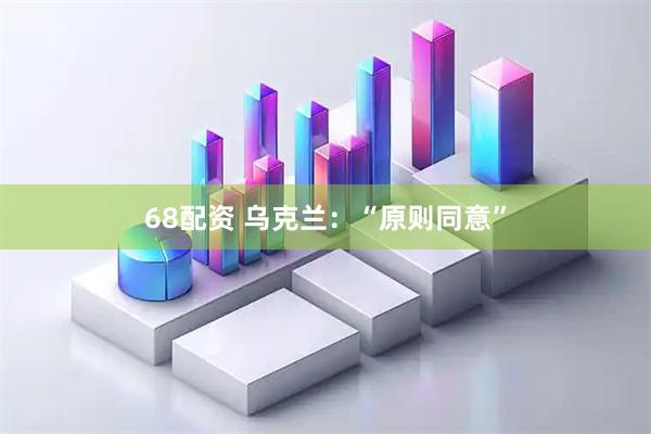 68配资 乌克兰：“原则同意”