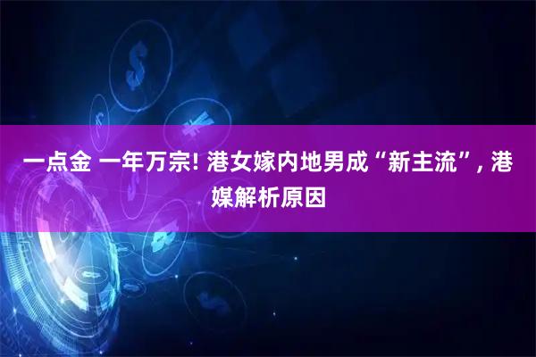 一点金 一年万宗! 港女嫁内地男成“新主流”, 港媒解析原因