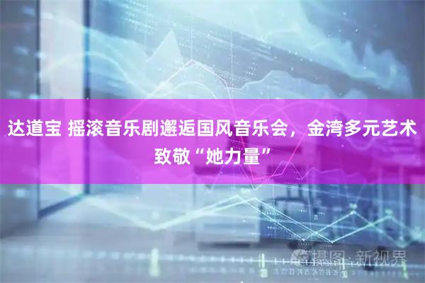 达道宝 摇滚音乐剧邂逅国风音乐会，金湾多元艺术致敬“她力量”
