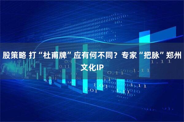 股策略 打“杜甫牌”应有何不同？专家“把脉”郑州文化IP