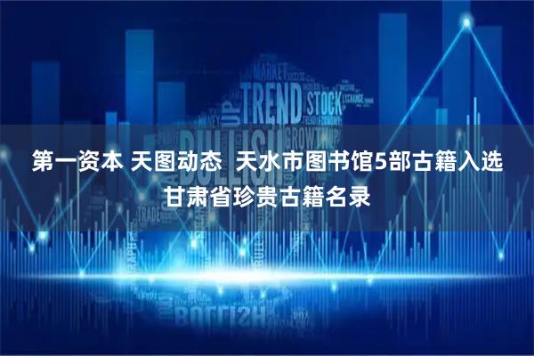 第一资本 天图动态  天水市图书馆5部古籍入选甘肃省珍贵古籍名录