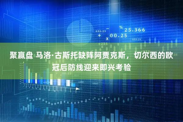 聚赢盘 马洛·古斯托缺阵阿贾克斯，切尔西的欧冠后防线迎来即兴考验
