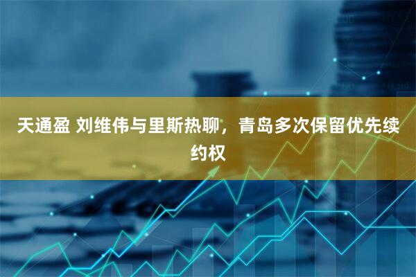 天通盈 刘维伟与里斯热聊，青岛多次保留优先续约权