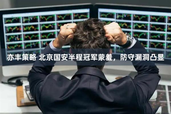 亦丰策略 北京国安半程冠军蒙羞，防守漏洞凸显