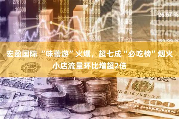 宏盈国际 “味蕾游”火爆，超七成“必吃榜”烟火小店流量环比增超2倍