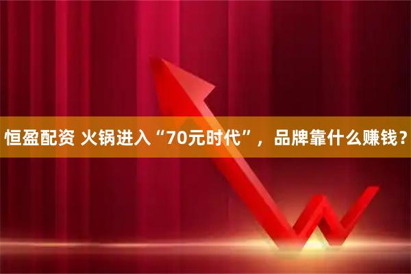 恒盈配资 火锅进入“70元时代”，品牌靠什么赚钱？