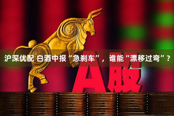 沪深优配 白酒中报“急刹车”，谁能“漂移过弯”？