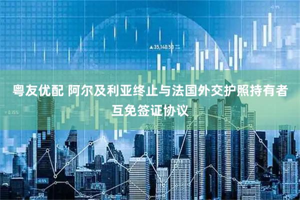粤友优配 阿尔及利亚终止与法国外交护照持有者互免签证协议