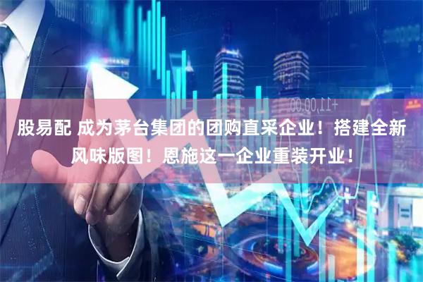 股易配 成为茅台集团的团购直采企业！搭建全新风味版图！恩施这一企业重装开业！