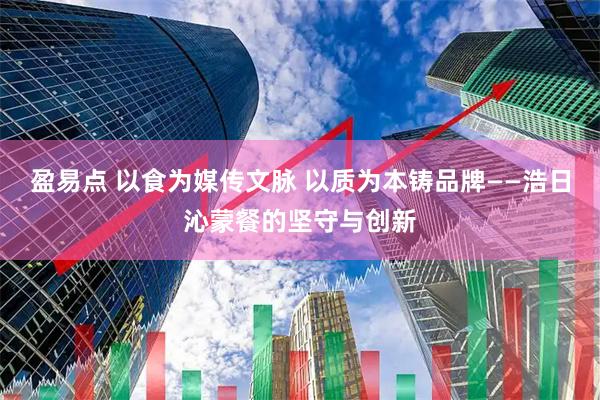 盈易点 以食为媒传文脉 以质为本铸品牌——浩日沁蒙餐的坚守与创新