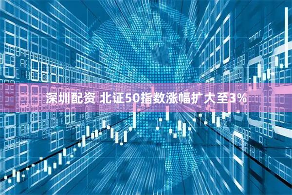 深圳配资 北证50指数涨幅扩大至3%