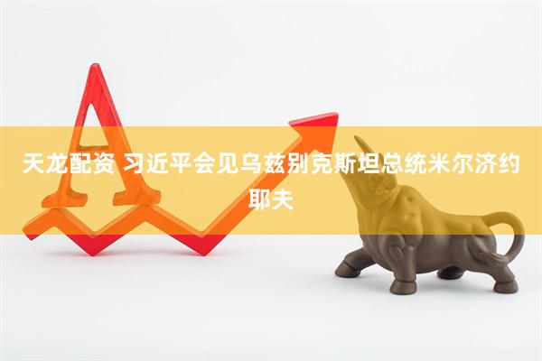 天龙配资 习近平会见乌兹别克斯坦总统米尔济约耶夫