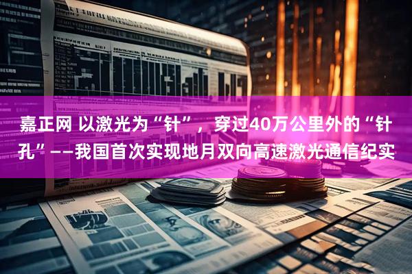 嘉正网 以激光为“针”，穿过40万公里外的“针孔”——我国首次实现地月双向高速激光通信纪实